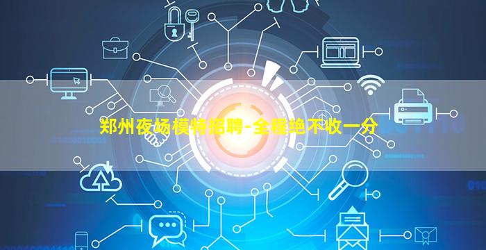 郑州夜场模特招聘-全程绝不收一分